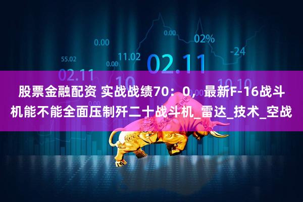 股票金融配资 实战战绩70：0，最新F-16战斗机能不能全面压制歼二十战斗机_雷达_技术_空战