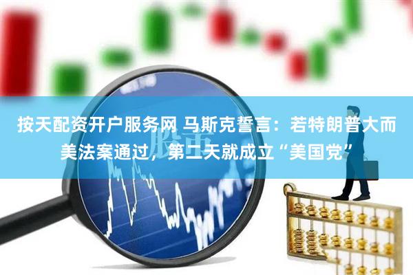 按天配资开户服务网 马斯克誓言：若特朗普大而美法案通过，第二天就成立“美国党”