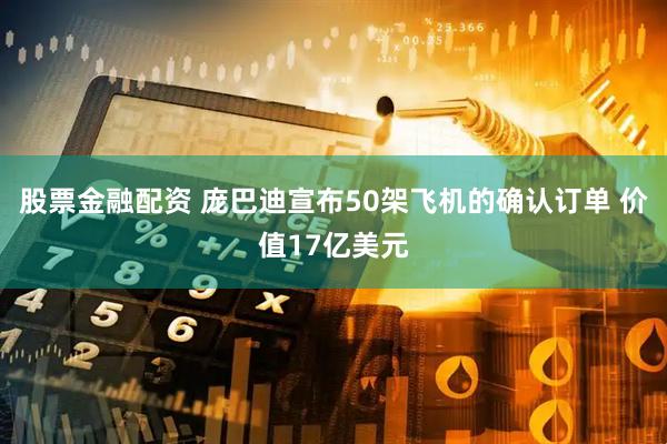 股票金融配资 庞巴迪宣布50架飞机的确认订单 价值17亿美元