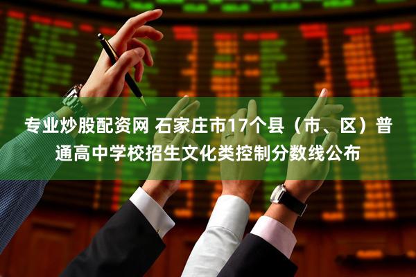 专业炒股配资网 石家庄市17个县（市、区）普通高中学校招生文化类控制分数线公布