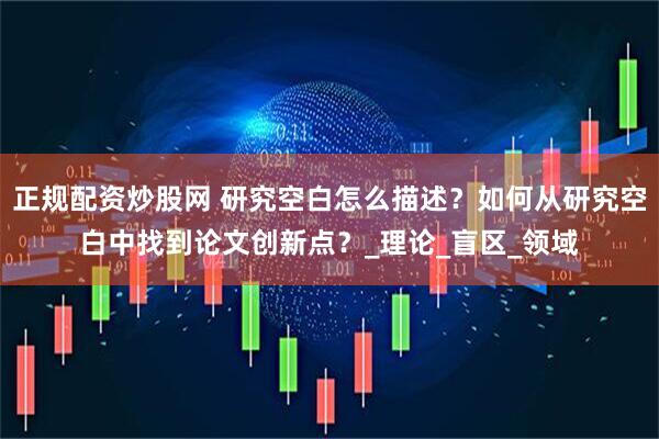 正规配资炒股网 研究空白怎么描述？如何从研究空白中找到论文创新点？_理论_盲区_领域