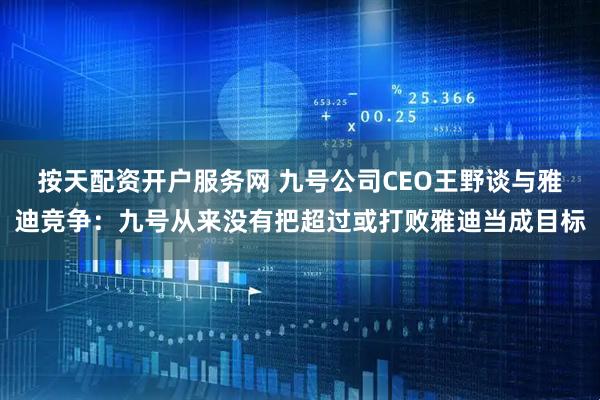 按天配资开户服务网 九号公司CEO王野谈与雅迪竞争：九号从来没有把超过或打败雅迪当成目标