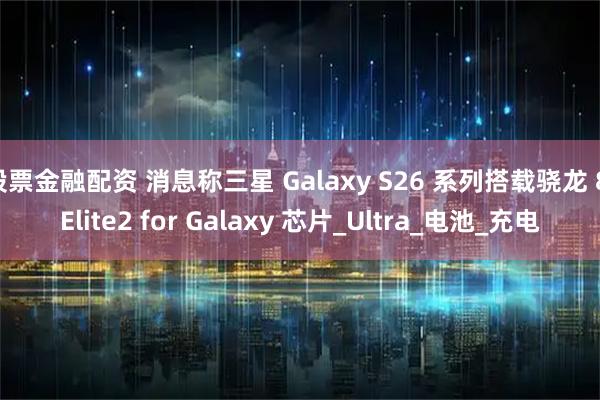 股票金融配资 消息称三星 Galaxy S26 系列搭载骁龙 8 Elite2 for Galaxy 芯片_Ultra_电池_充电