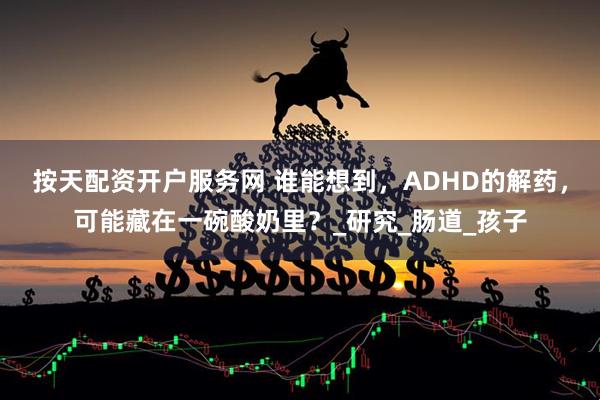 按天配资开户服务网 谁能想到，ADHD的解药，可能藏在一碗酸奶里？_研究_肠道_孩子