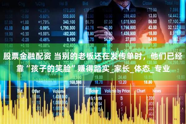 股票金融配资 当别的老板还在发传单时，他们已经靠“孩子的笑脸”赚得踏实_家长_体态_专业