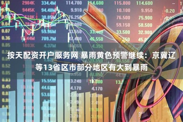 按天配资开户服务网 暴雨黄色预警继续：京冀辽等13省区市部分地区有大到暴雨
