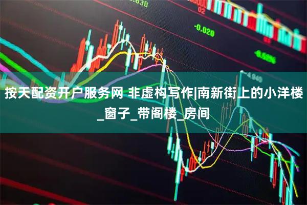 按天配资开户服务网 非虚构写作|南新街上的小洋楼_窗子_带阁楼_房间