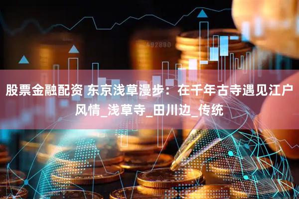股票金融配资 东京浅草漫步：在千年古寺遇见江户风情_浅草寺_田川边_传统