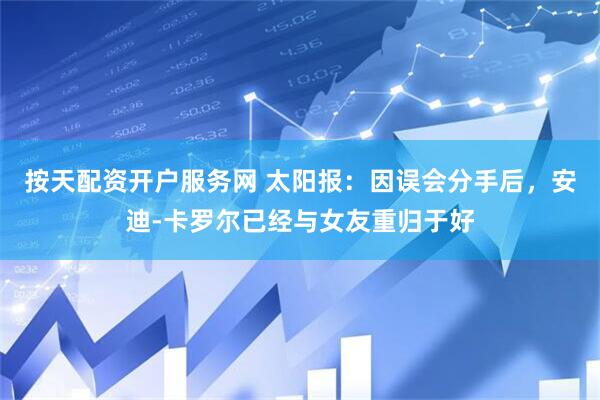 按天配资开户服务网 太阳报：因误会分手后，安迪-卡罗尔已经与女友重归于好