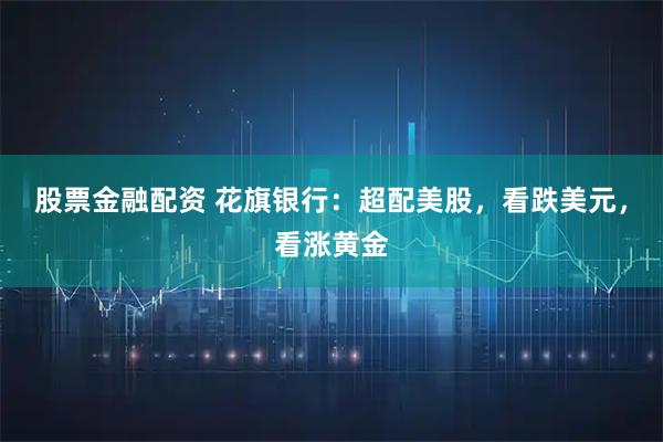 股票金融配资 花旗银行：超配美股，看跌美元，看涨黄金