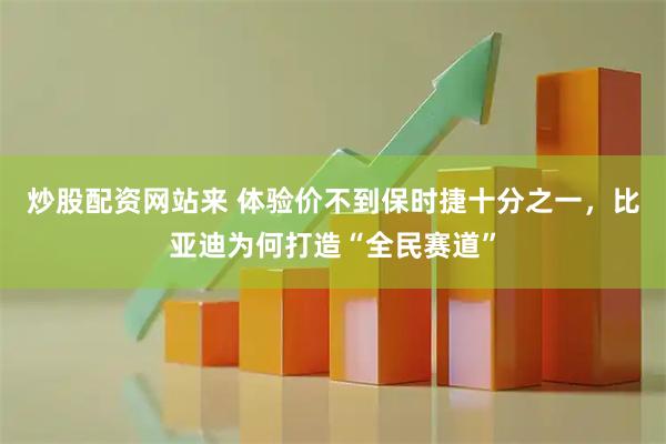 炒股配资网站来 体验价不到保时捷十分之一，比亚迪为何打造“全民赛道”
