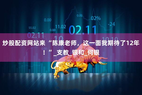 炒股配资网站来 “陈康老师，这一面我期待了12年！”_支教_银和_何银