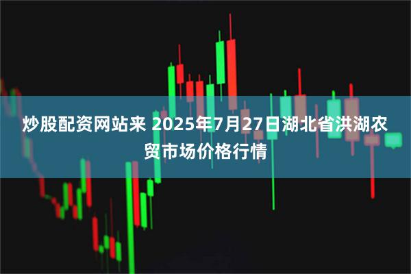炒股配资网站来 2025年7月27日湖北省洪湖农贸市场价格行情