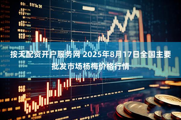 按天配资开户服务网 2025年8月17日全国主要批发市场杨梅价格行情