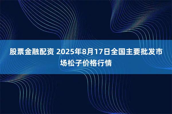 股票金融配资 2025年8月17日全国主要批发市场松子价格行情