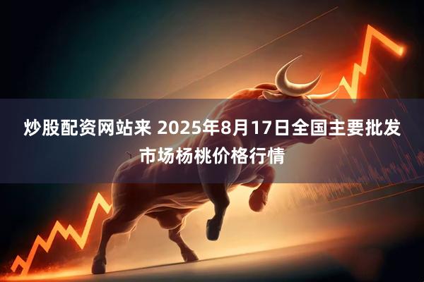 炒股配资网站来 2025年8月17日全国主要批发市场杨桃价格行情