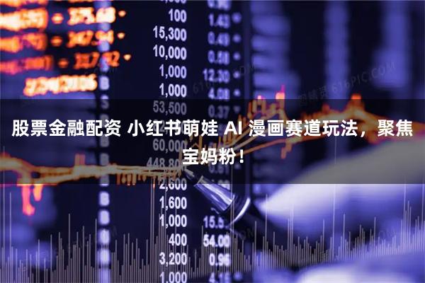 股票金融配资 小红书萌娃 AI 漫画赛道玩法，聚焦宝妈粉！