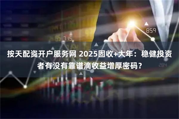 按天配资开户服务网 2025固收+大年：稳健投资者有没有靠谱滴收益增厚密码？