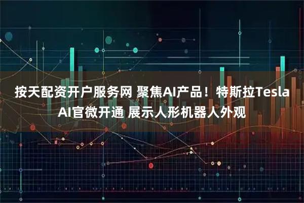 按天配资开户服务网 聚焦AI产品！特斯拉TeslaAI官微开通 展示人形机器人外观