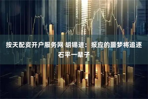按天配资开户服务网 胡锡进：报应的噩梦将追逐石平一辈子