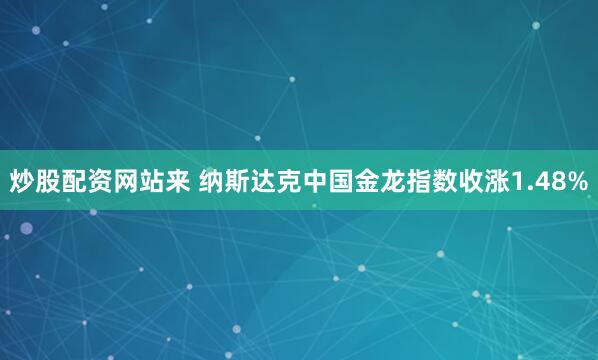 炒股配资网站来 纳斯达克中国金龙指数收涨1.48%