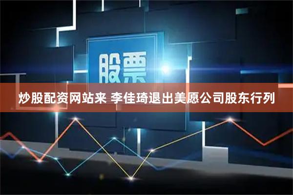 炒股配资网站来 李佳琦退出美愿公司股东行列