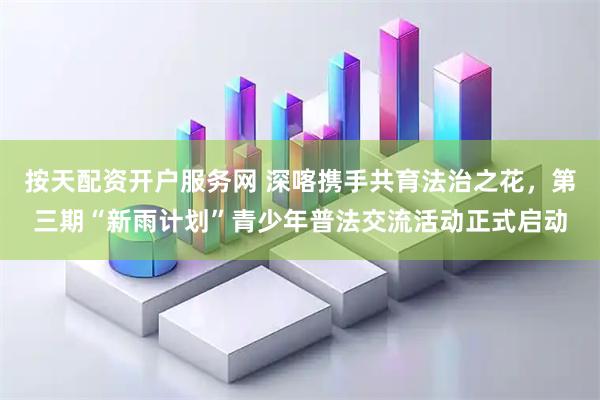 按天配资开户服务网 深喀携手共育法治之花，第三期“新雨计划”青少年普法交流活动正式启动