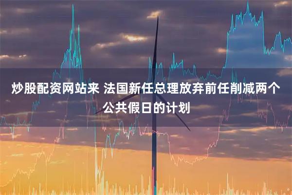 炒股配资网站来 法国新任总理放弃前任削减两个公共假日的计划