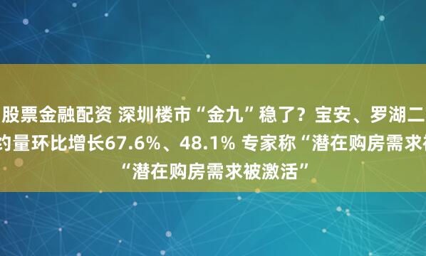 股票金融配资 深圳楼市“金九”稳了？宝安、罗湖二手房签约量环比增长67.6%、48.1% 专家称“潜在购房需求被激活”
