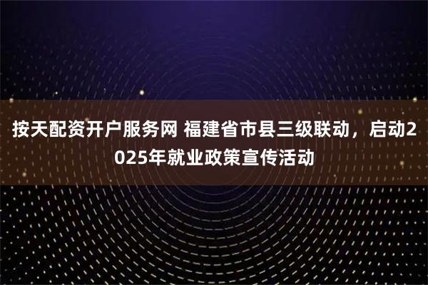 按天配资开户服务网 福建省市县三级联动，启动2025年就业政策宣传活动