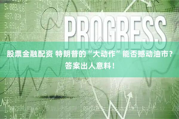 股票金融配资 特朗普的“大动作”能否撼动油市？答案出人意料！