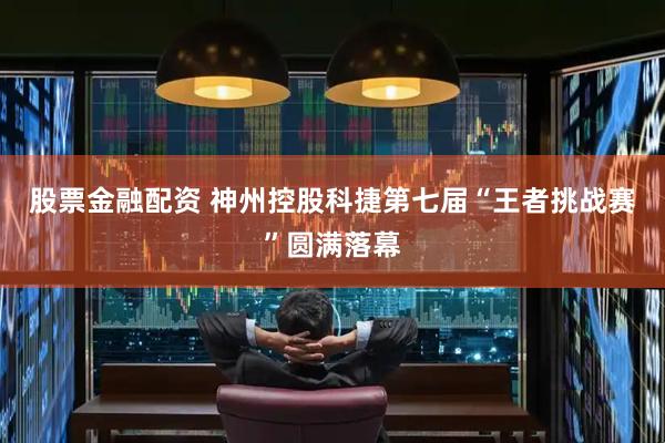股票金融配资 神州控股科捷第七届“王者挑战赛”圆满落幕