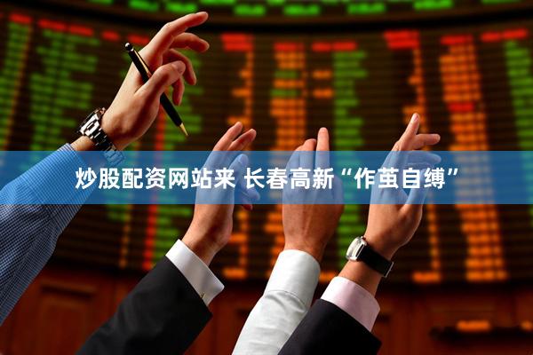 炒股配资网站来 长春高新“作茧自缚”