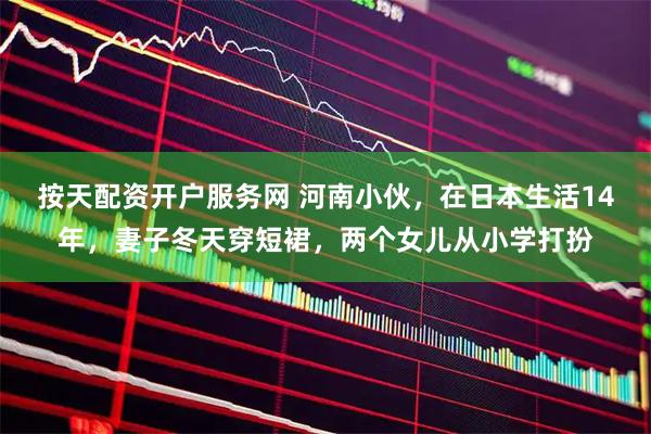 按天配资开户服务网 河南小伙,在日本生活14年,妻子冬天穿短裙,两个女儿从小学打扮