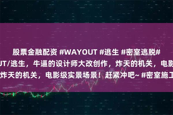 股票金融配资 #WAYOUT #逃生 #密室逃脱#恐怖密室 长沙版WAY OUT/逃生，牛逼的设计师大改创作，炸天的机关，电影级实景场景！赶紧冲吧~ #密室施工#密室装修