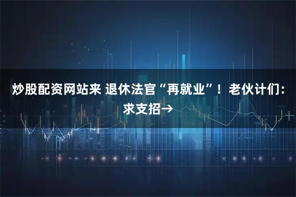 炒股配资网站来 退休法官“再就业”！老伙计们：求支招→