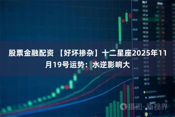股票金融配资 【好坏掺杂】十二星座2025年11月19号运势:水逆影响大
