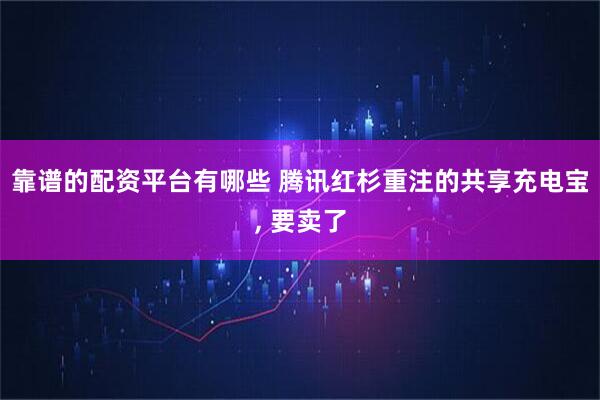 靠谱的配资平台有哪些 腾讯红杉重注的共享充电宝, 要卖了