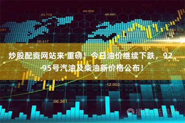 炒股配资网站来 重磅！今日油价继续下跌，92、95号汽油及柴油新价格公布！