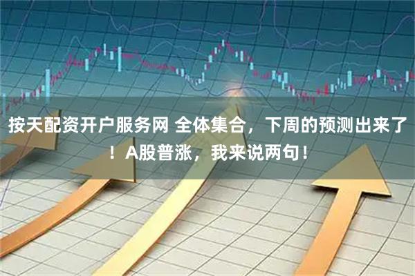 按天配资开户服务网 全体集合，下周的预测出来了！A股普涨，我来说两句！