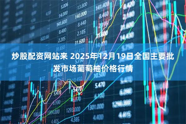 炒股配资网站来 2025年12月19日全国主要批发市场葡萄柚价格行情