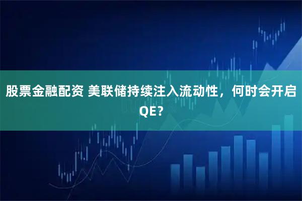 股票金融配资 美联储持续注入流动性,何时会开启QE?