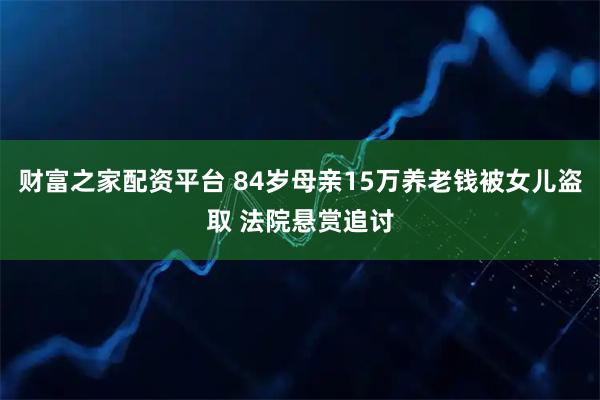 财富之家配资平台 84岁母亲15万养老钱被女儿盗取 法院悬赏追讨