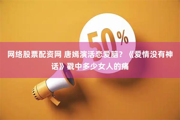 网络股票配资网 唐嫣演活恋爱脑？《爱情没有神话》戳中多少女人的痛