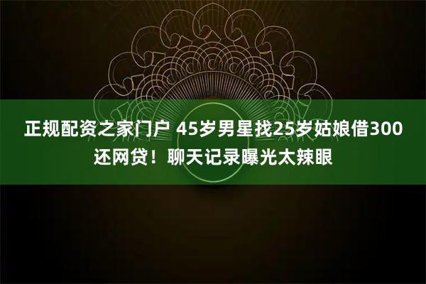 正规配资之家门户 45岁男星找25岁姑娘借300还网贷！聊天记录曝光太辣眼