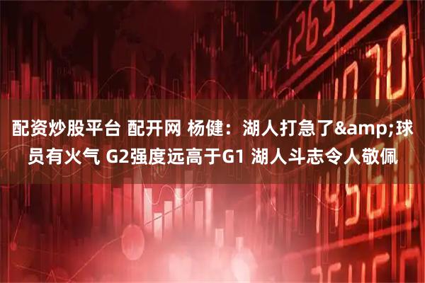 配资炒股平台 配开网 杨健：湖人打急了&球员有火气 G2强度远高于G1 湖人斗志令人敬佩