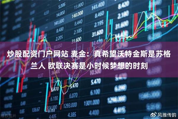 炒股配资门户网站 麦金：真希望沃特金斯是苏格兰人 欧联决赛是小时候梦想的时刻