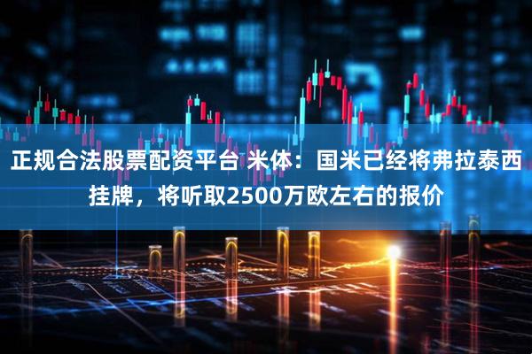 正规合法股票配资平台 米体：国米已经将弗拉泰西挂牌，将听取2500万欧左右的报价