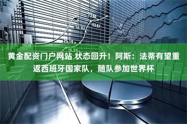 黄金配资门户网站 状态回升！阿斯：法蒂有望重返西班牙国家队，随队参加世界杯