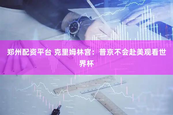 郑州配资平台 克里姆林宫：普京不会赴美观看世界杯
